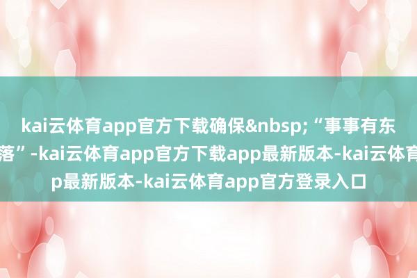 kai云体育app官方下载确保&nbsp;“事事有东谈阁下、件件有下落”-kai云体育app官方下载app最新版本-kai云体育app官方登录入口