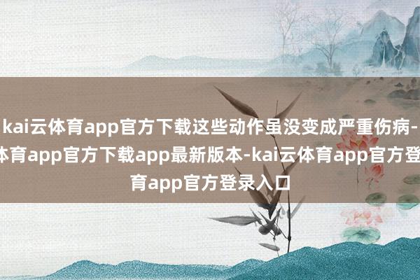 kai云体育app官方下载这些动作虽没变成严重伤病-kai云体育app官方下载app最新版本-kai云体育app官方登录入口