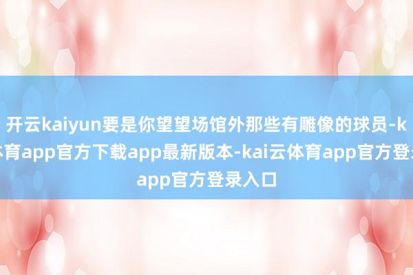 开云kaiyun要是你望望场馆外那些有雕像的球员-kai云体育app官方下载app最新版本-kai云体育app官方登录入口