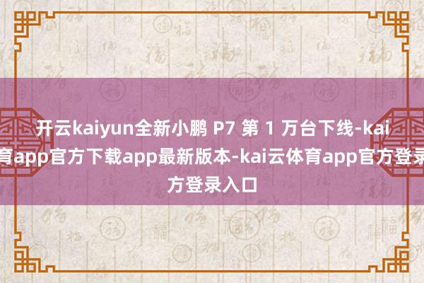 开云kaiyun全新小鹏 P7 第 1 万台下线-kai云体育app官方下载app最新版本-kai云体育app官方登录入口