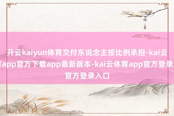 开云kaiyun体育交付东说念主按比例承担-kai云体育app官方下载app最新版本-kai云体育app官方登录入口