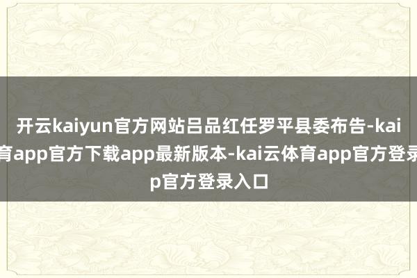 开云kaiyun官方网站吕品红任罗平县委布告-kai云体育app官方下载app最新版本-kai云体育app官方登录入口