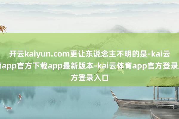 开云kaiyun.com更让东说念主不明的是-kai云体育app官方下载app最新版本-kai云体育app官方登录入口