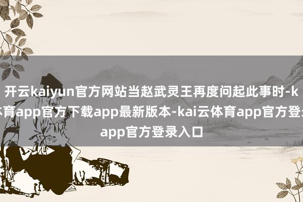 开云kaiyun官方网站当赵武灵王再度问起此事时-kai云体育app官方下载app最新版本-kai云体育app官方登录入口