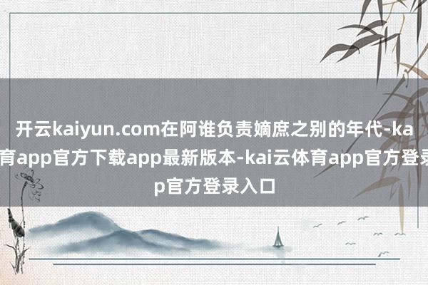 开云kaiyun.com在阿谁负责嫡庶之别的年代-kai云体育app官方下载app最新版本-kai云体育app官方登录入口