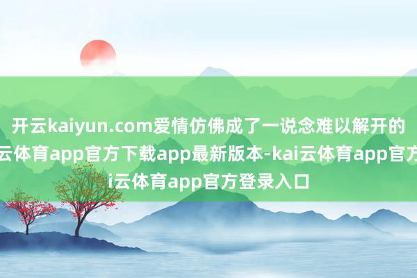 开云kaiyun.com爱情仿佛成了一说念难以解开的谜题-kai云体育app官方下载app最新版本-kai云体育app官方登录入口