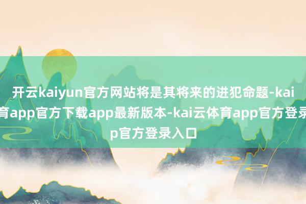 开云kaiyun官方网站将是其将来的进犯命题-kai云体育app官方下载app最新版本-kai云体育app官方登录入口