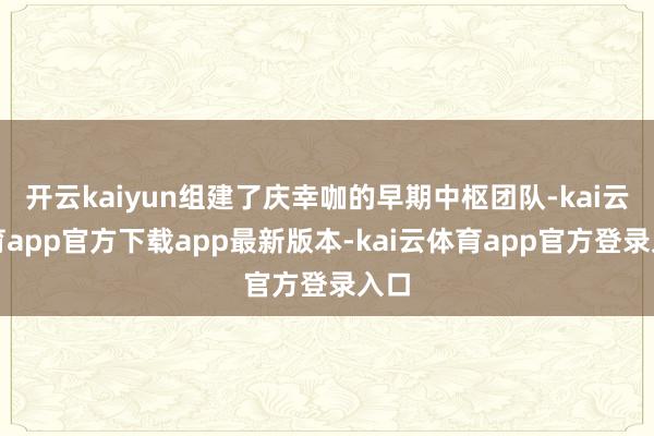 开云kaiyun组建了庆幸咖的早期中枢团队-kai云体育app官方下载app最新版本-kai云体育app官方登录入口