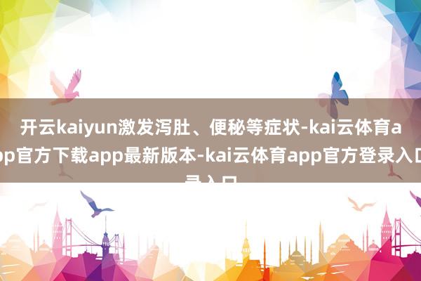 开云kaiyun激发泻肚、便秘等症状-kai云体育app官方下载app最新版本-kai云体育app官方登录入口