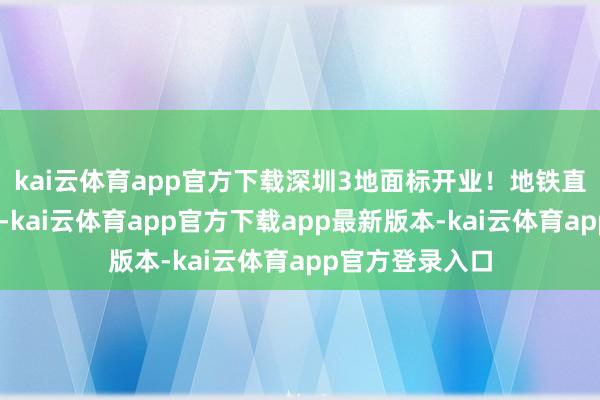 kai云体育app官方下载深圳3地面标开业！地铁直达，就在……-kai云体育app官方下载app最新版本-kai云体育app官方登录入口