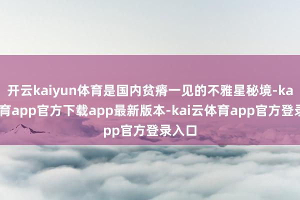 开云kaiyun体育是国内贫瘠一见的不雅星秘境-kai云体育app官方下载app最新版本-kai云体育app官方登录入口
