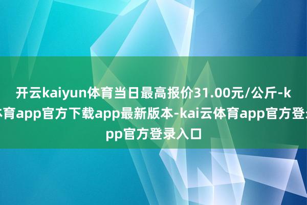 开云kaiyun体育当日最高报价31.00元/公斤-kai云体育app官方下载app最新版本-kai云体育app官方登录入口