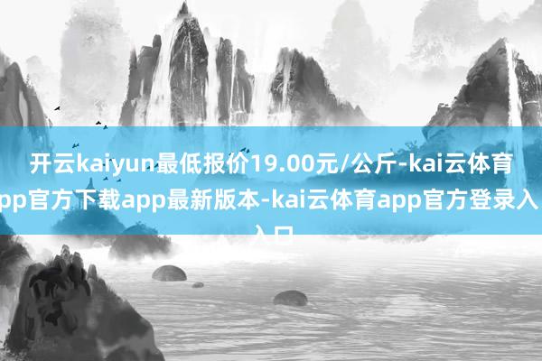开云kaiyun最低报价19.00元/公斤-kai云体育app官方下载app最新版本-kai云体育app官方登录入口