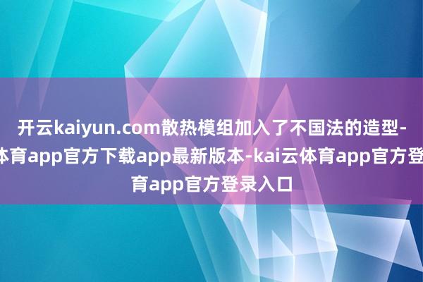 开云kaiyun.com散热模组加入了不国法的造型-kai云体育app官方下载app最新版本-kai云体育app官方登录入口