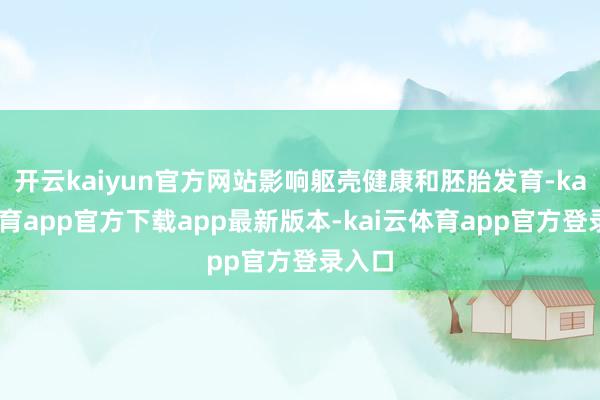 开云kaiyun官方网站影响躯壳健康和胚胎发育-kai云体育app官方下载app最新版本-kai云体育app官方登录入口