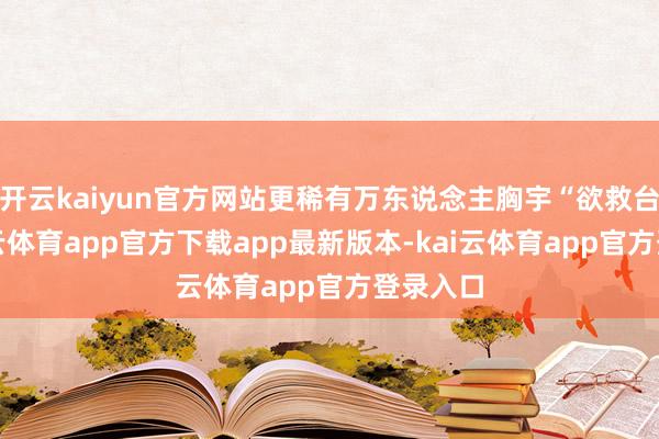 开云kaiyun官方网站更稀有万东说念主胸宇“欲救台湾-kai云体育app官方下载app最新版本-kai云体育app官方登录入口
