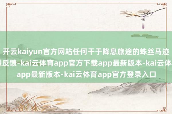 开云kaiyun官方网站任何干于降息旅途的蛛丝马迹齐可能激发市集剧烈反馈-kai云体育app官方下载app最新版本-kai云体育app官方登录入口