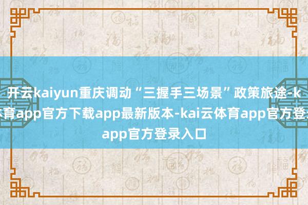 开云kaiyun重庆调动“三握手三场景”政策旅途-kai云体育app官方下载app最新版本-kai云体育app官方登录入口