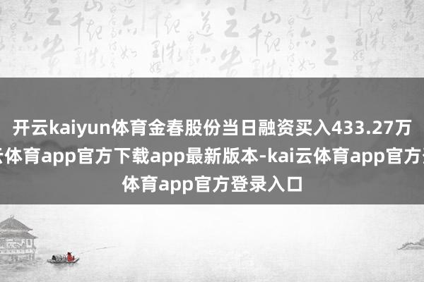 开云kaiyun体育金春股份当日融资买入433.27万元-kai云体育app官方下载app最新版本-kai云体育app官方登录入口