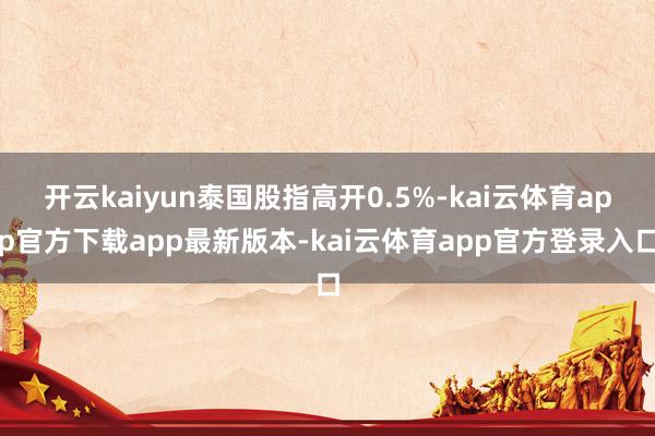 开云kaiyun泰国股指高开0.5%-kai云体育app官方下载app最新版本-kai云体育app官方登录入口