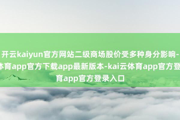 开云kaiyun官方网站二级商场股价受多种身分影响-kai云体育app官方下载app最新版本-kai云体育app官方登录入口