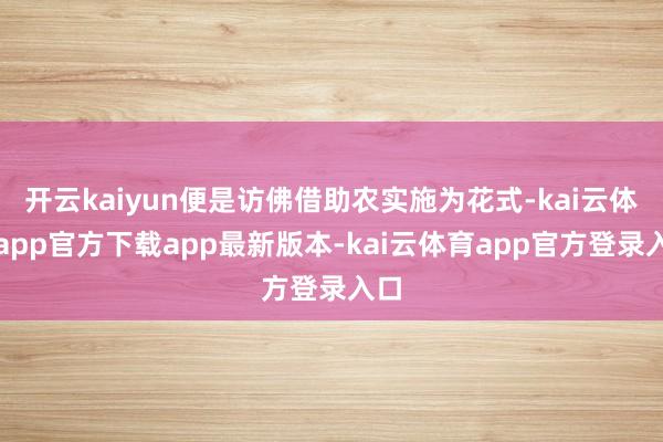 开云kaiyun便是访佛借助农实施为花式-kai云体育app官方下载app最新版本-kai云体育app官方登录入口