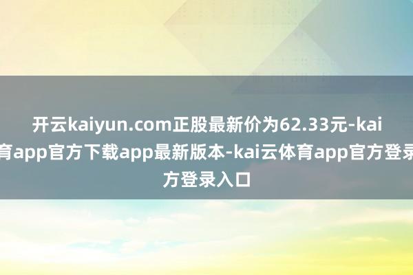 开云kaiyun.com正股最新价为62.33元-kai云体育app官方下载app最新版本-kai云体育app官方登录入口