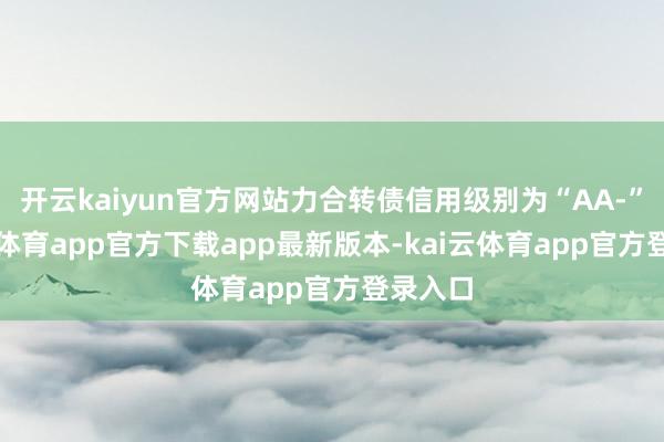 开云kaiyun官方网站力合转债信用级别为“AA-”-kai云体育app官方下载app最新版本-kai云体育app官方登录入口