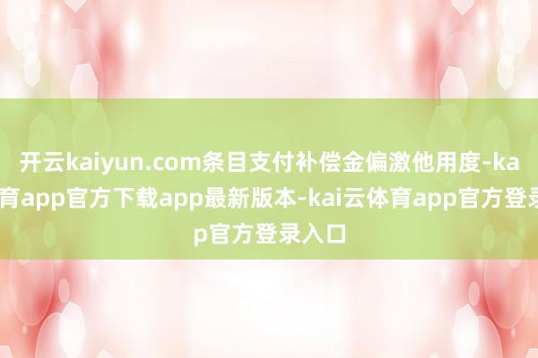 开云kaiyun.com条目支付补偿金偏激他用度-kai云体育app官方下载app最新版本-kai云体育app官方登录入口