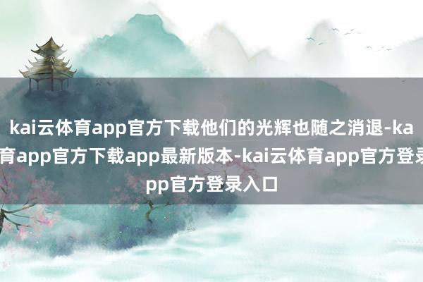 kai云体育app官方下载他们的光辉也随之消退-kai云体育app官方下载app最新版本-kai云体育app官方登录入口