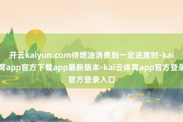 开云kaiyun.com待燃油消费到一定进度时-kai云体育app官方下载app最新版本-kai云体育app官方登录入口