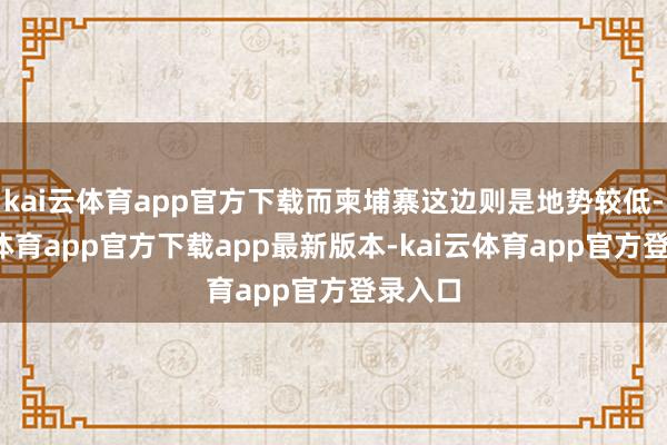 kai云体育app官方下载而柬埔寨这边则是地势较低-kai云体育app官方下载app最新版本-kai云体育app官方登录入口