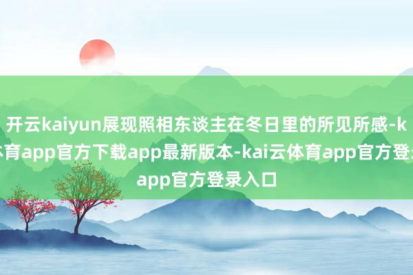 开云kaiyun展现照相东谈主在冬日里的所见所感-kai云体育app官方下载app最新版本-kai云体育app官方登录入口