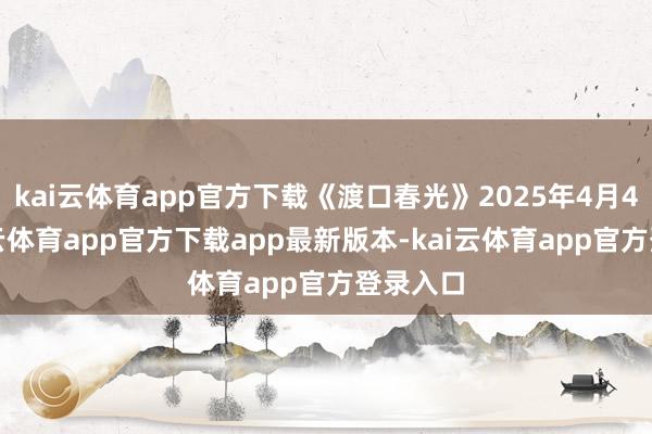 kai云体育app官方下载《渡口春光》2025年4月4日-kai云体育app官方下载app最新版本-kai云体育app官方登录入口