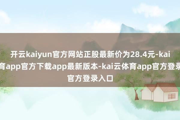 开云kaiyun官方网站正股最新价为28.4元-kai云体育app官方下载app最新版本-kai云体育app官方登录入口