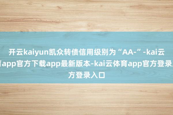 开云kaiyun凯众转债信用级别为“AA-”-kai云体育app官方下载app最新版本-kai云体育app官方登录入口