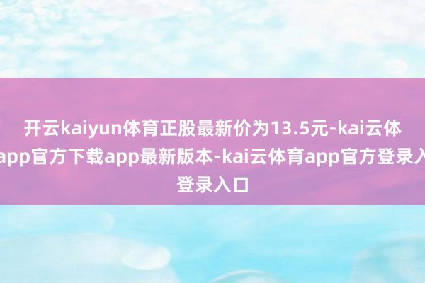 开云kaiyun体育正股最新价为13.5元-kai云体育app官方下载app最新版本-kai云体育app官方登录入口