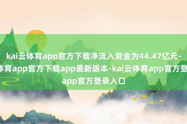 kai云体育app官方下载净流入资金为44.47亿元-kai云体育app官方下载app最新版本-kai云体育app官方登录入口