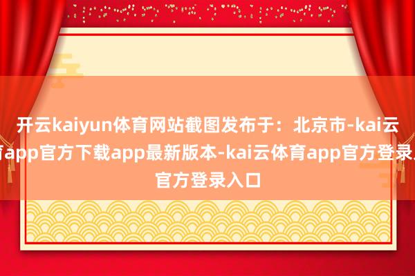开云kaiyun体育网站截图发布于：北京市-kai云体育app官方下载app最新版本-kai云体育app官方登录入口