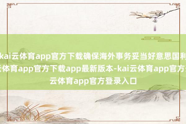 kai云体育app官方下载确保海外事务妥当好意思国利益-kai云体育app官方下载app最新版本-kai云体育app官方登录入口