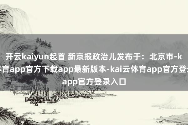 开云kaiyun起首 新京报政治儿发布于：北京市-kai云体育app官方下载app最新版本-kai云体育app官方登录入口