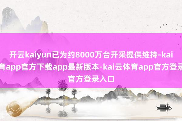 开云kaiyun已为约8000万台开采提供维持-kai云体育app官方下载app最新版本-kai云体育app官方登录入口