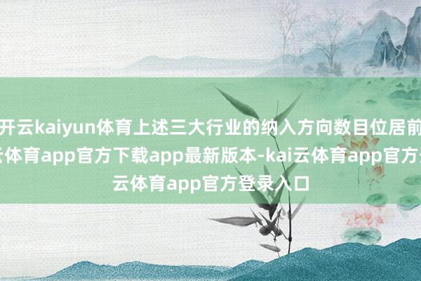 开云kaiyun体育上述三大行业的纳入方向数目位居前方-kai云体育app官方下载app最新版本-kai云体育app官方登录入口