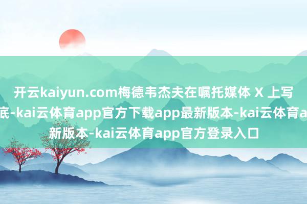开云kaiyun.com梅德韦杰夫在嘱托媒体 X 上写说念：