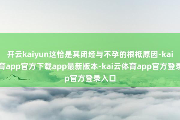 开云kaiyun这恰是其闭经与不孕的根柢原因-kai云体育app官方下载app最新版本-kai云体育app官方登录入口