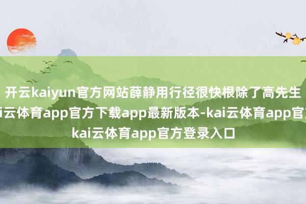 开云kaiyun官方网站薛静用行径很快根除了高先生的疑虑-kai云体育app官方下载app最新版本-kai云体育app官方登录入口