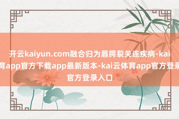 开云kaiyun.com融合归为唇腭裂关连疾病-kai云体育app官方下载app最新版本-kai云体育app官方登录入口