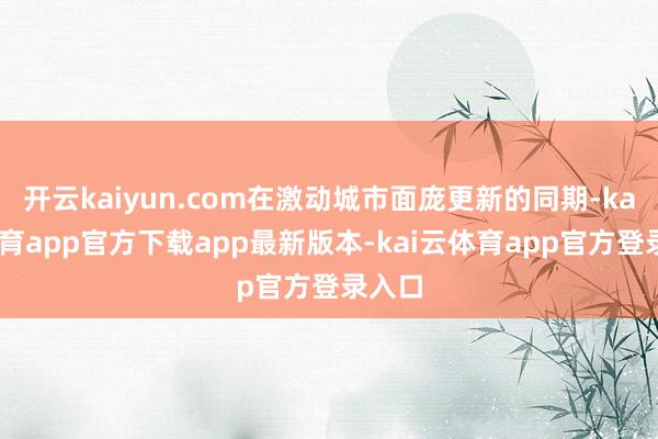开云kaiyun.com在激动城市面庞更新的同期-kai云体育app官方下载app最新版本-kai云体育app官方登录入口