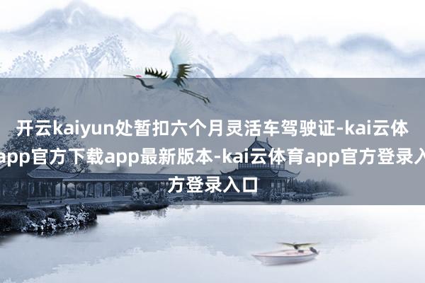 开云kaiyun处暂扣六个月灵活车驾驶证-kai云体育app官方下载app最新版本-kai云体育app官方登录入口