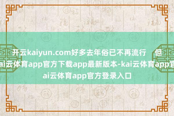 开云kaiyun.com好多去年俗已不再流行    但年俗在变-kai云体育app官方下载app最新版本-kai云体育app官方登录入口